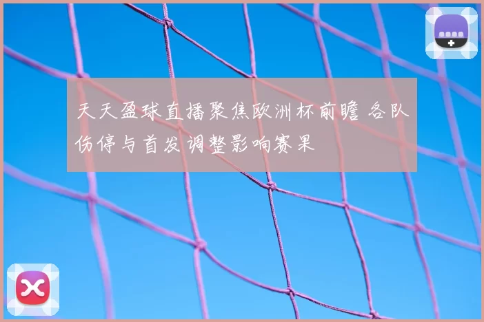 天天盈球直播聚焦欧洲杯前瞻 各队伤停与首发调整影响赛果