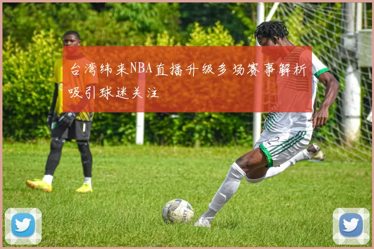 台湾纬来NBA直播升级多场赛事解析吸引球迷关注