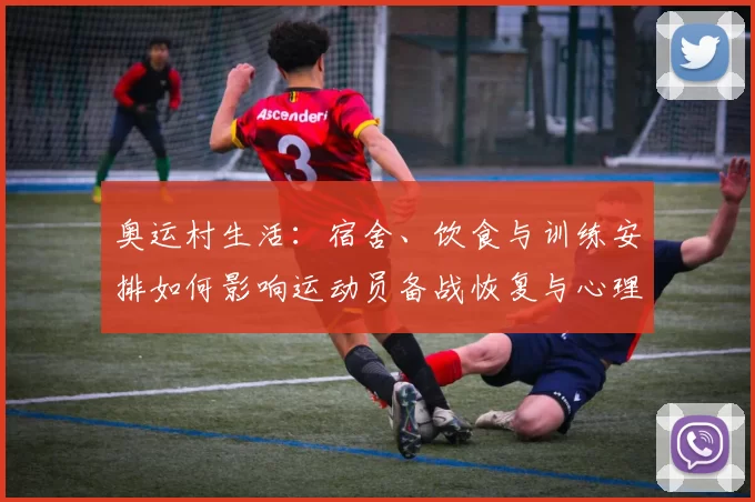 奥运村生活：宿舍、饮食与训练安排如何影响运动员备战恢复与心理调适