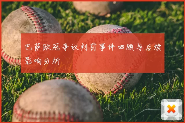 巴萨欧冠争议判罚事件回顾与后续影响分析
