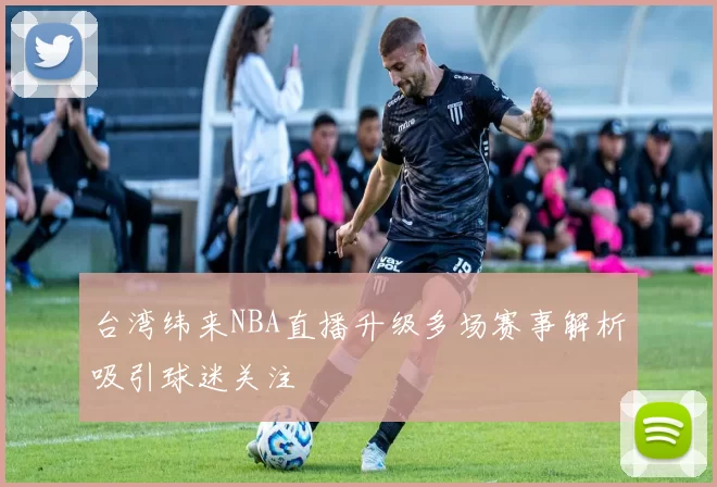 台湾纬来NBA直播升级多场赛事解析吸引球迷关注