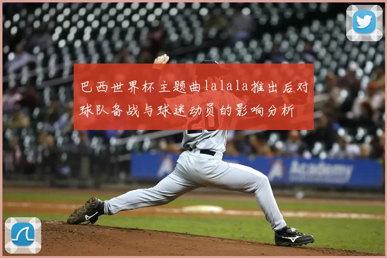 巴西世界杯主题曲lalala推出后对球队备战与球迷动员的影响分析