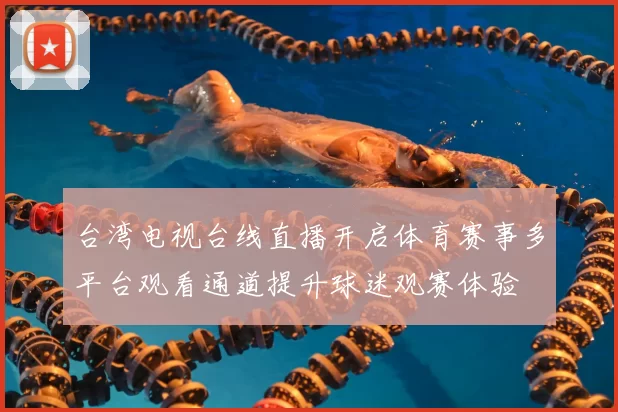 台湾电视台线直播开启体育赛事多平台观看通道提升球迷观赛体验
