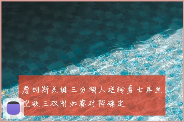 詹姆斯关键三分湖人逆转勇士库里空砍三双附加赛对阵确定