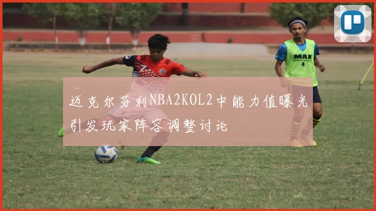 迈克尔芬利NBA2KOL2中能力值曝光引发玩家阵容调整讨论