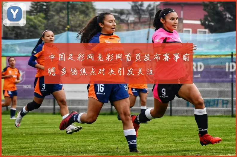 中国足彩网竞彩网首页发布赛事前瞻 多场焦点对决引发关注