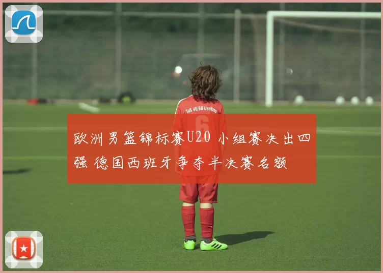 欧洲男篮锦标赛U20 小组赛决出四强 德国西班牙争夺半决赛名额