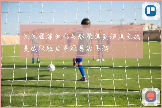 天天盈球竞彩足球聚焦英超焦点战曼城取胜后争冠悬念再起