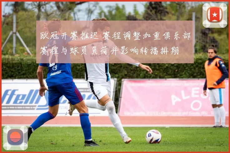 欧冠开赛推迟 赛程调整加重俱乐部赛程与球员负荷并影响转播排期