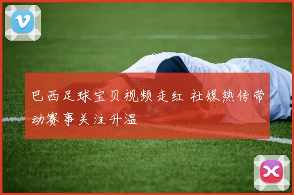 巴西足球宝贝视频走红 社媒热传带动赛事关注升温