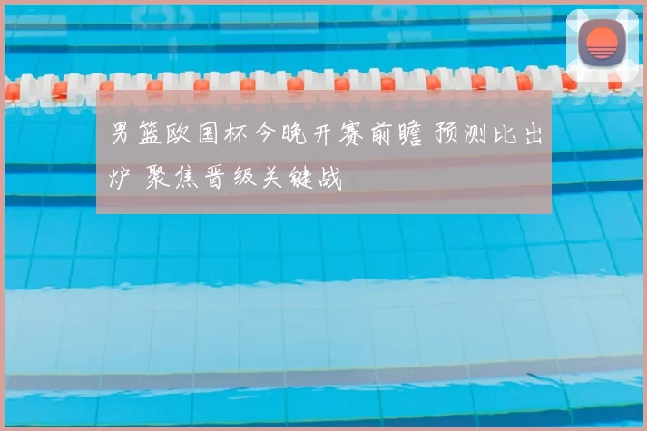 男篮欧国杯今晚开赛前瞻 预测比出炉 聚焦晋级关键战