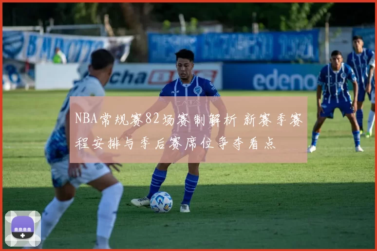 NBA常规赛82场赛制解析 新赛季赛程安排与季后赛席位争夺看点