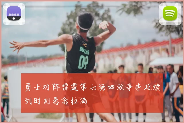 勇士对阵雷霆第七场回放争夺延续到时刻悬念拉满