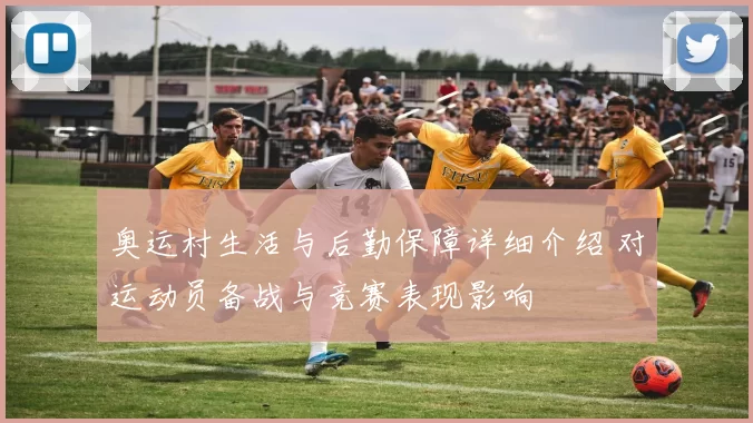 奥运村生活与后勤保障详细介绍 对运动员备战与竞赛表现影响