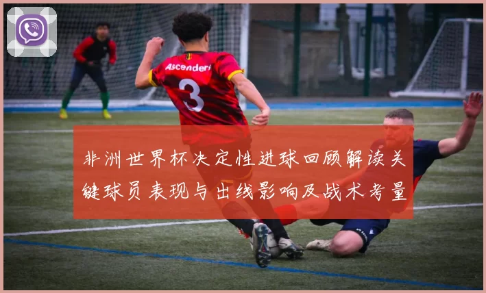 非洲世界杯决定性进球回顾解读关键球员表现与出线影响及战术考量