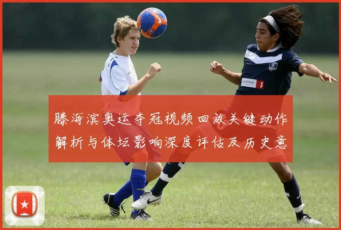 滕海滨奥运夺冠视频回放关键动作解析与体坛影响深度评估及历史意义