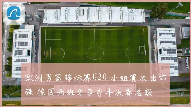 欧洲男篮锦标赛U20 小组赛决出四强 德国西班牙争夺半决赛名额