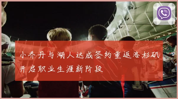 小乔丹与湖人达成签约重返洛杉矶开启职业生涯新阶段