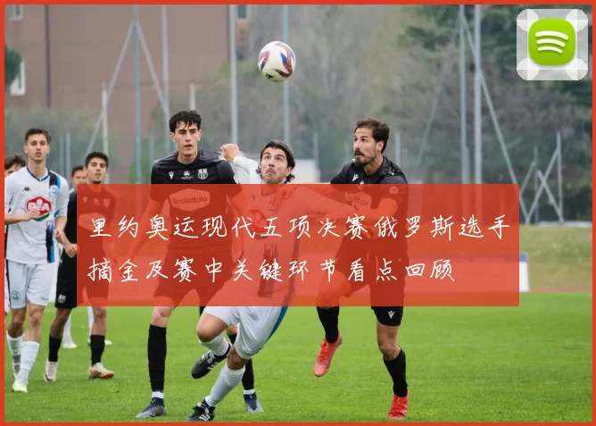 里约奥运现代五项决赛俄罗斯选手摘金及赛中关键环节看点回顾