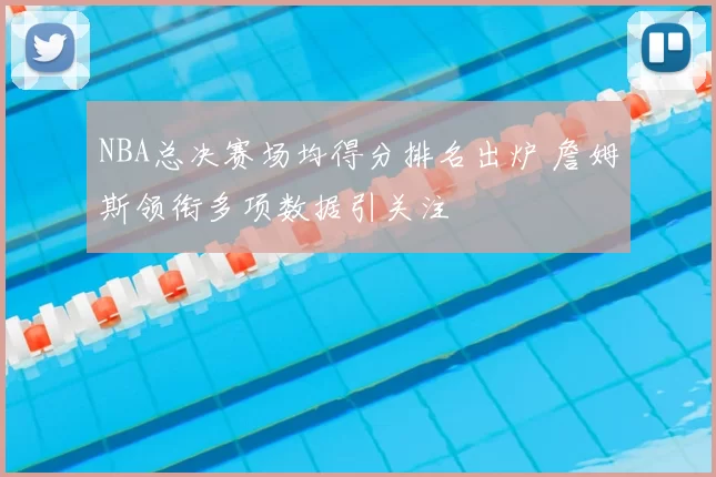 NBA总决赛场均得分排名出炉 詹姆斯领衔多项数据引关注