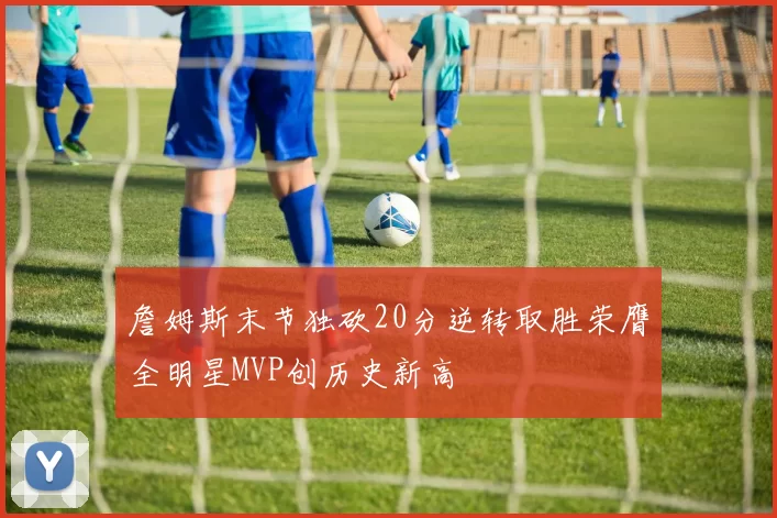 詹姆斯末节独砍20分逆转取胜荣膺全明星MVP创历史新高