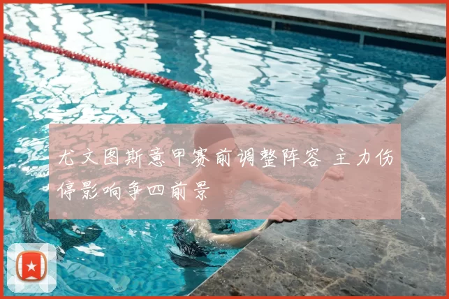 尤文图斯意甲赛前调整阵容 主力伤停影响争四前景