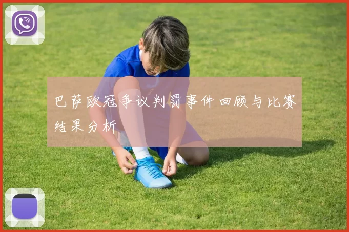 巴萨欧冠争议判罚事件回顾与比赛结果分析