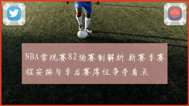 NBA常规赛82场赛制解析 新赛季赛程安排与季后赛席位争夺看点