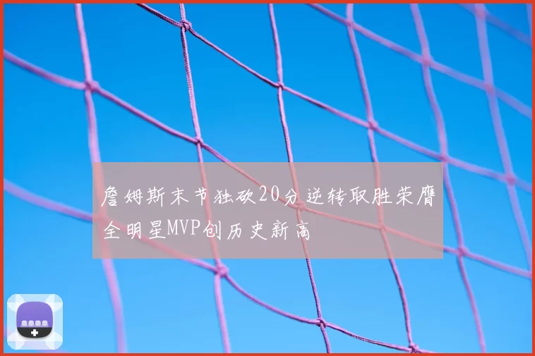 詹姆斯末节独砍20分逆转取胜荣膺全明星MVP创历史新高