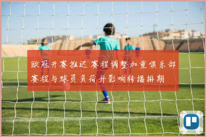 欧冠开赛推迟 赛程调整加重俱乐部赛程与球员负荷并影响转播排期