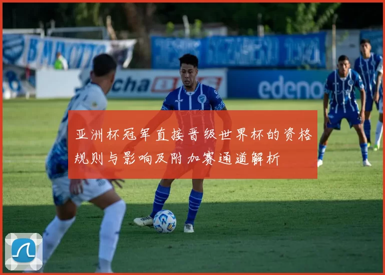 亚洲杯冠军直接晋级世界杯的资格规则与影响及附加赛通道解析