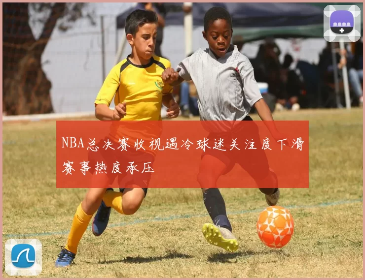 NBA总决赛收视遇冷球迷关注度下滑赛事热度承压