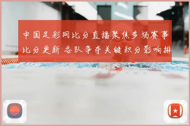 中国足彩网比分直播聚焦多场赛事比分更新 各队争夺关键积分影响排名