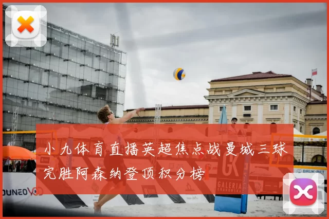 小九体育直播英超焦点战曼城三球完胜阿森纳登顶积分榜