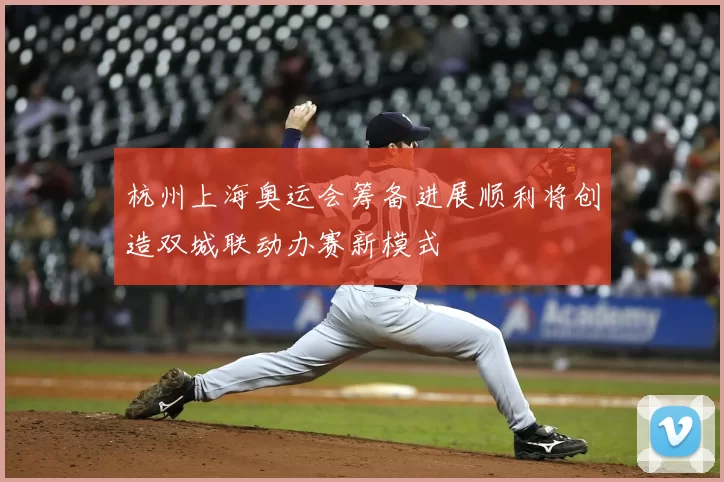 杭州上海奥运会筹备进展顺利将创造双城联动办赛新模式