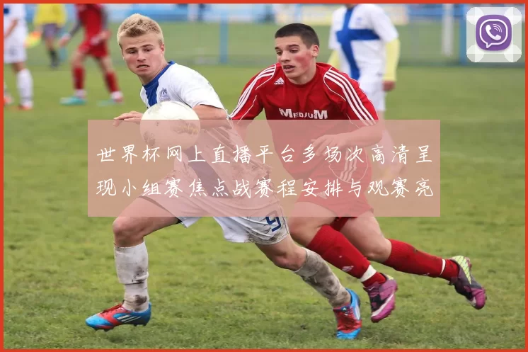 世界杯网上直播平台多场次高清呈现小组赛焦点战赛程安排与观赛亮点