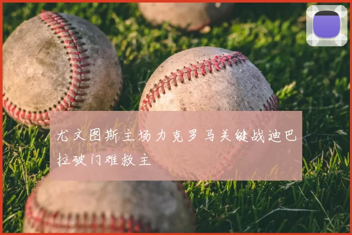 尤文图斯主场力克罗马关键战迪巴拉破门难救主