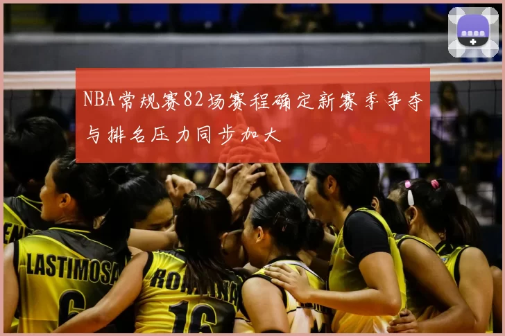 NBA常规赛82场赛程确定新赛季争夺与排名压力同步加大