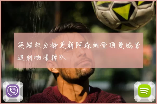 英超积分榜更新阿森纳登顶曼城紧追利物浦掉队