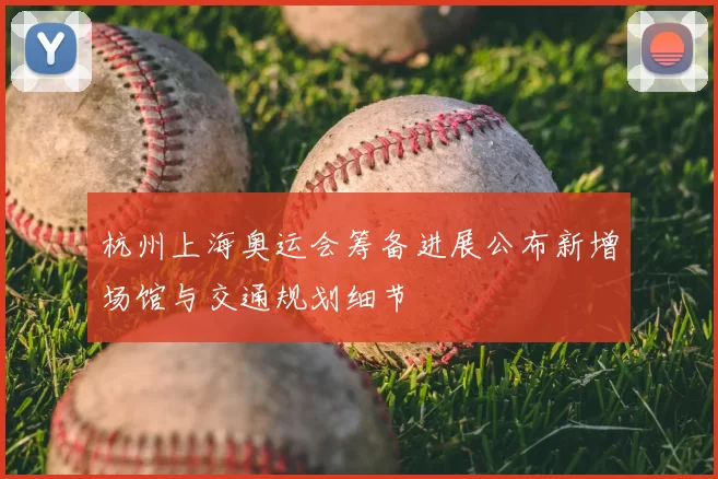 杭州上海奥运会筹备进展公布新增场馆与交通规划细节