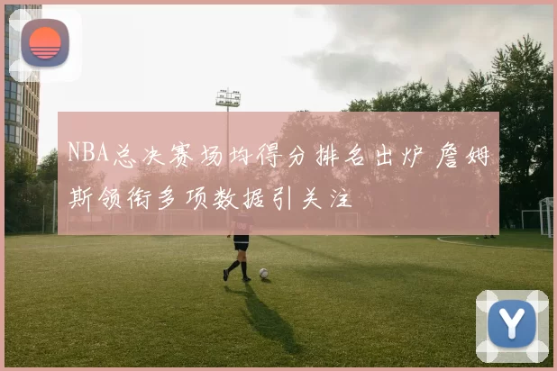 NBA总决赛场均得分排名出炉 詹姆斯领衔多项数据引关注