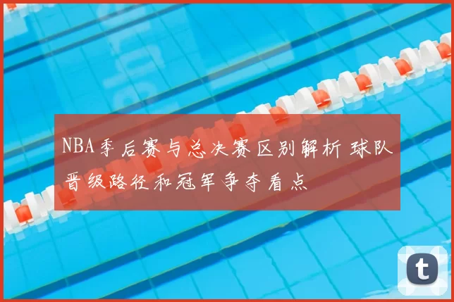 NBA季后赛与总决赛区别解析 球队晋级路径和冠军争夺看点