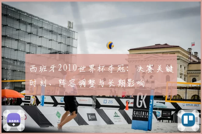 西班牙2010世界杯夺冠：决赛关键时刻、阵容调整与长期影响