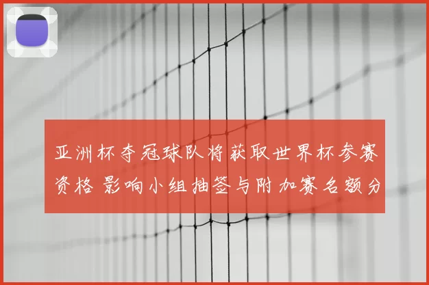 亚洲杯夺冠球队将获取世界杯参赛资格 影响小组抽签与附加赛名额分配