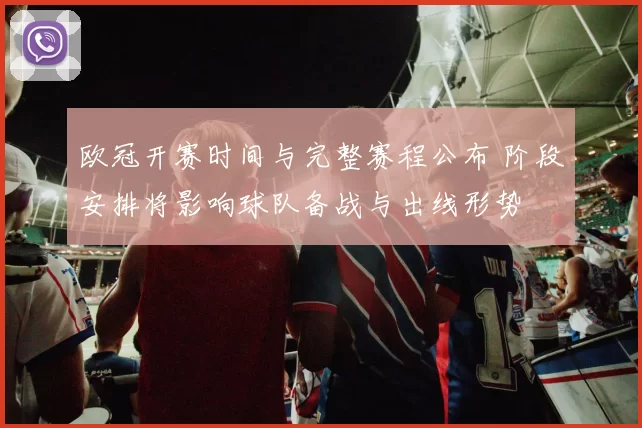 欧冠开赛时间与完整赛程公布 阶段安排将影响球队备战与出线形势